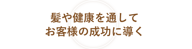 髪や健康を通してお客様の成功に導く